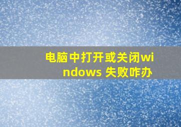 电脑中打开或关闭windows 失败咋办